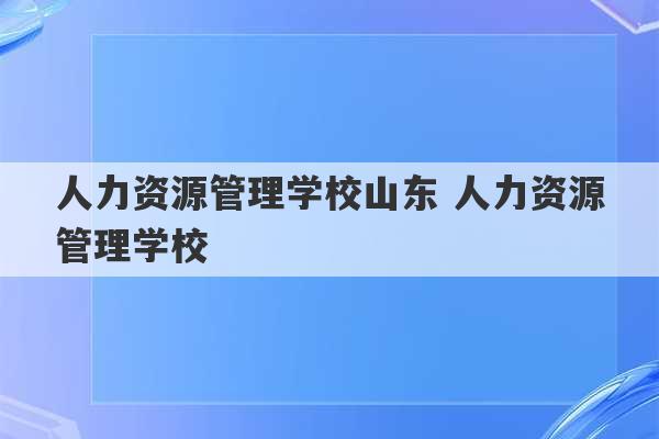 人力资源管理学校山东 人力资源管理学校