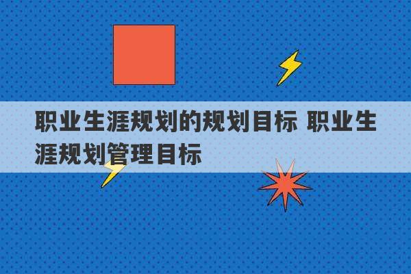 职业生涯规划的规划目标 职业生涯规划管理目标