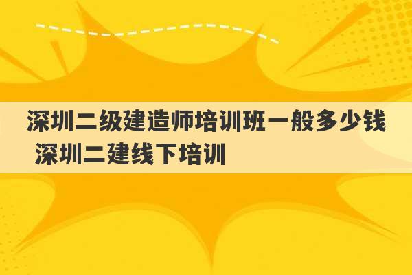 深圳二级建造师培训班一般多少钱 深圳二建线下培训