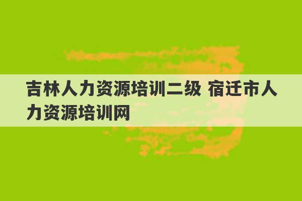 吉林人力资源培训二级 宿迁市人力资源培训网