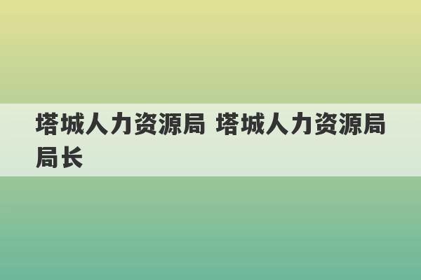 塔城人力资源局 塔城人力资源局局长