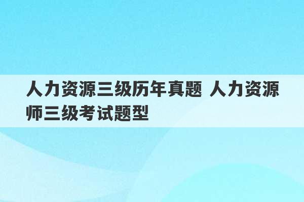 人力资源三级历年真题 人力资源师三级考试题型