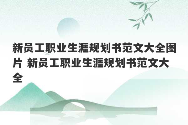 新员工职业生涯规划书范文大全图片 新员工职业生涯规划书范文大全