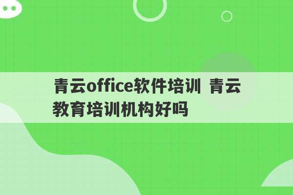 青云office软件培训 青云教育培训机构好吗