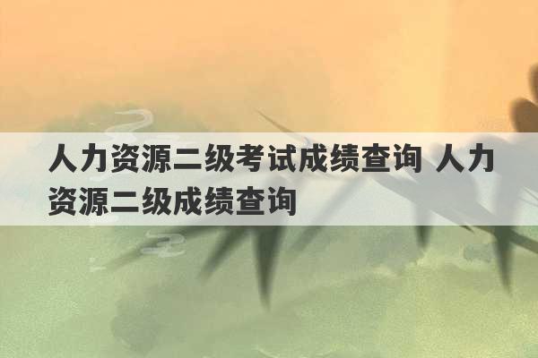 人力资源二级考试成绩查询 人力资源二级成绩查询