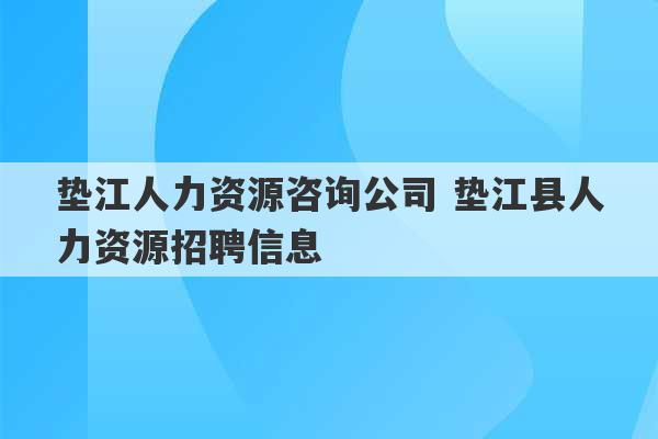 垫江人力资源咨询公司 垫江县人力资源招聘信息