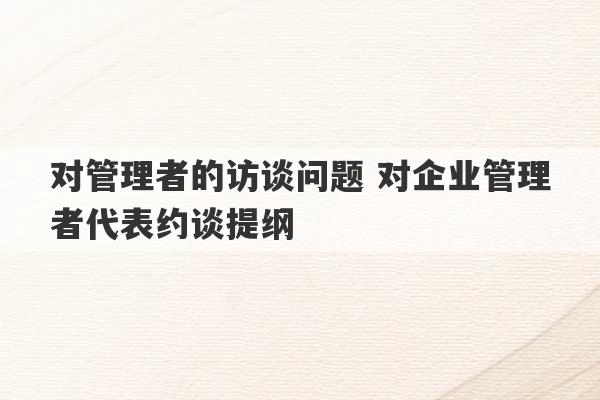 对管理者的访谈问题 对企业管理者代表约谈提纲