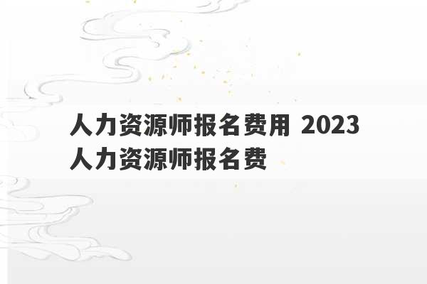 人力资源师报名费用 2023
人力资源师报名费