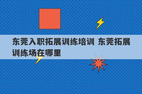 东莞入职拓展训练培训 东莞拓展训练场在哪里