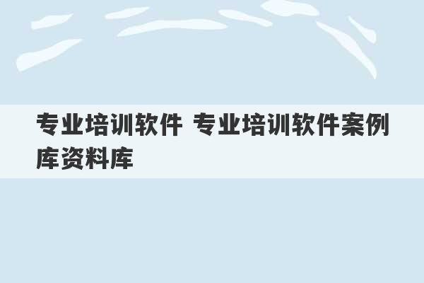 专业培训软件 专业培训软件案例库资料库