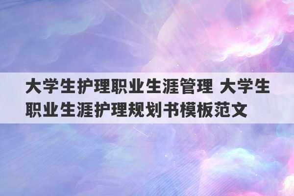 大学生护理职业生涯管理 大学生职业生涯护理规划书模板范文