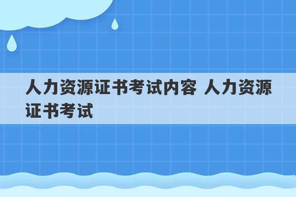 人力资源证书考试内容 人力资源证书考试