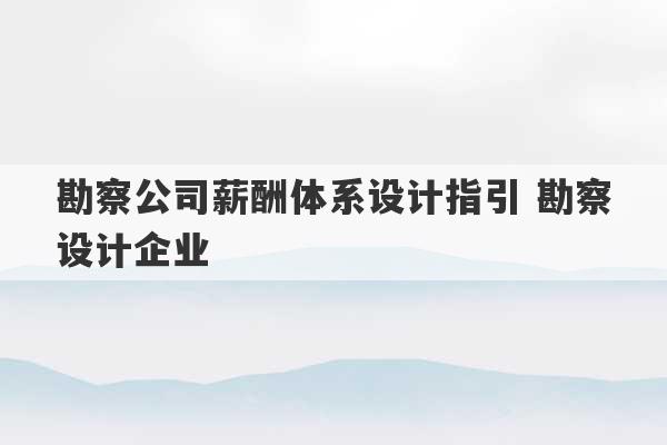 勘察公司薪酬体系设计指引 勘察设计企业