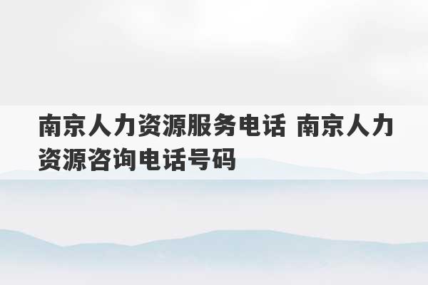 南京人力资源服务电话 南京人力资源咨询电话号码