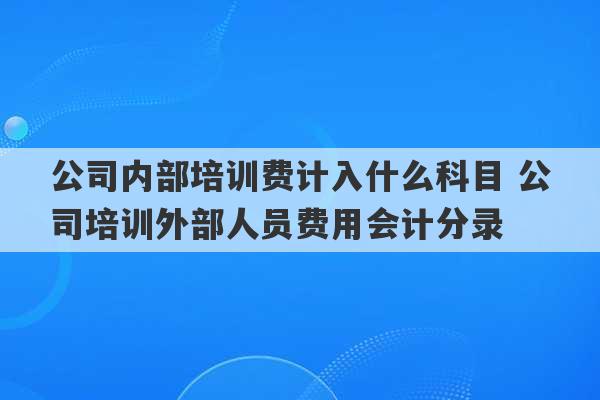 公司内部培训费计入什么科目 公司培训外部人员费用会计分录