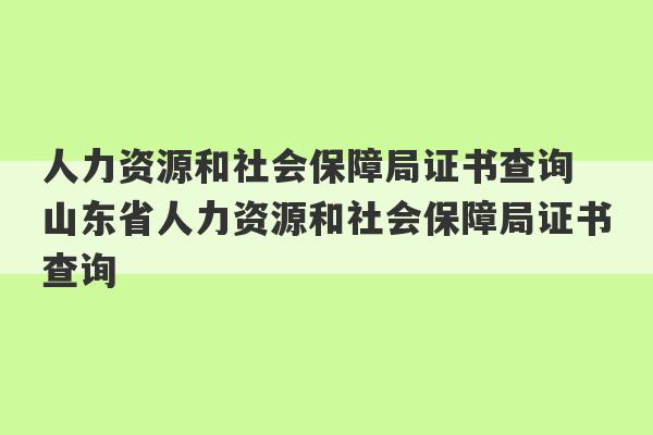 人力资源和社会保障局证书查询 山东省人力资源和社会保障局证书查询