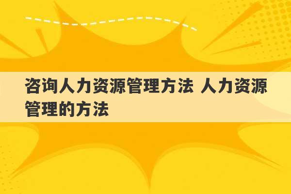 咨询人力资源管理方法 人力资源管理的方法