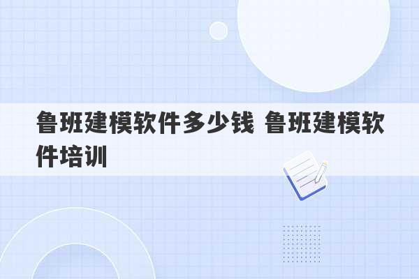 鲁班建模软件多少钱 鲁班建模软件培训