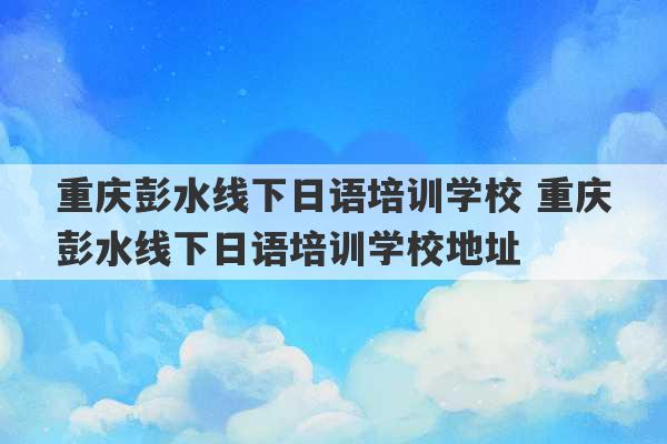 重庆彭水线下日语培训学校 重庆彭水线下日语培训学校地址