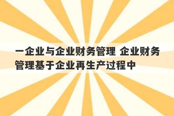 一企业与企业财务管理 企业财务管理基于企业再生产过程中