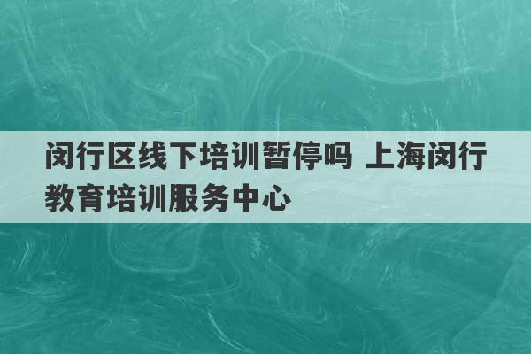 闵行区线下培训暂停吗 上海闵行教育培训服务中心