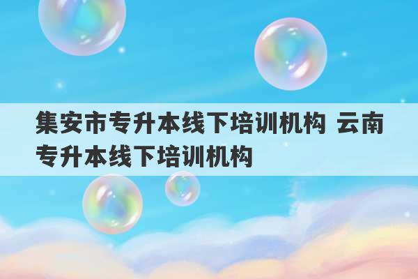 集安市专升本线下培训机构 云南专升本线下培训机构