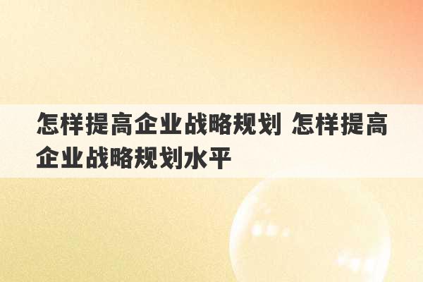 怎样提高企业战略规划 怎样提高企业战略规划水平