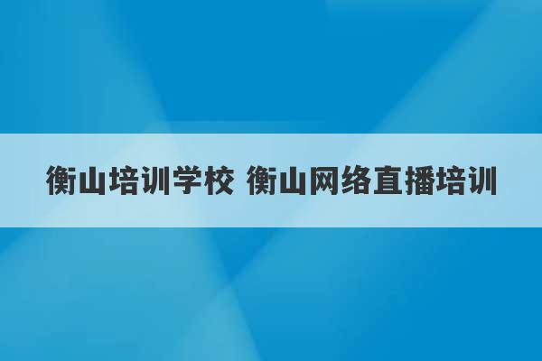 衡山培训学校 衡山网络直播培训