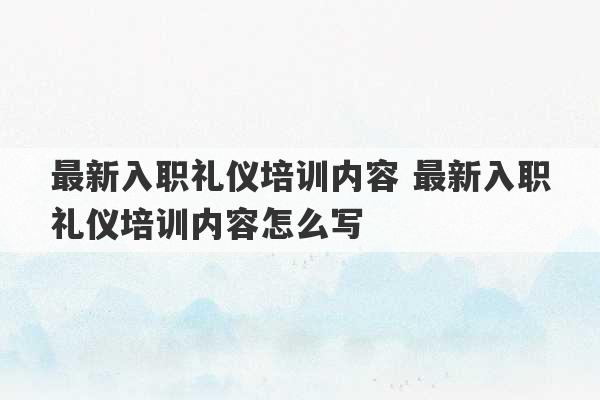 最新入职礼仪培训内容 最新入职礼仪培训内容怎么写