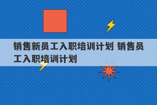 销售新员工入职培训计划 销售员工入职培训计划