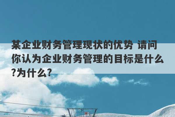 某企业财务管理现状的优势 请问你认为企业财务管理的目标是什么?为什么?