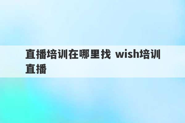 直播培训在哪里找 wish培训直播