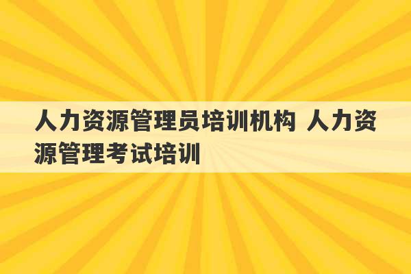 人力资源管理员培训机构 人力资源管理考试培训