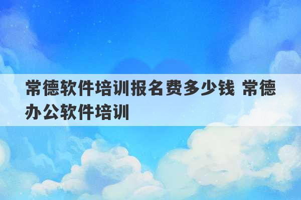 常德软件培训报名费多少钱 常德办公软件培训