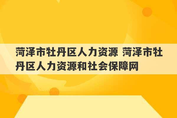 菏泽市牡丹区人力资源 菏泽市牡丹区人力资源和社会保障网