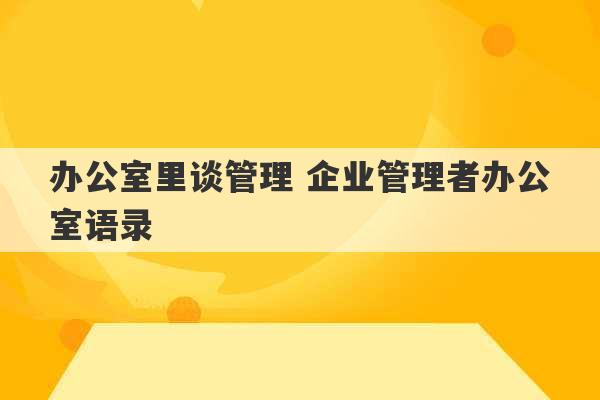 办公室里谈管理 企业管理者办公室语录