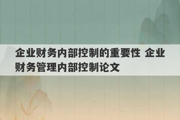 企业财务内部控制的重要性 企业财务管理内部控制论文