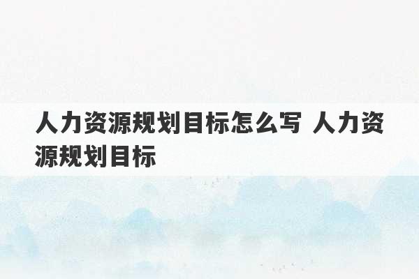 人力资源规划目标怎么写 人力资源规划目标