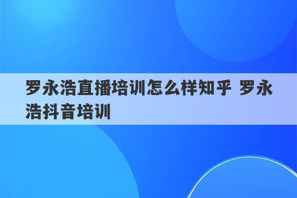 罗永浩直播培训怎么样知乎 罗永浩抖音培训