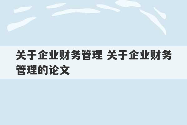 关于企业财务管理 关于企业财务管理的论文