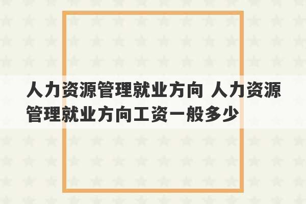 人力资源管理就业方向 人力资源管理就业方向工资一般多少