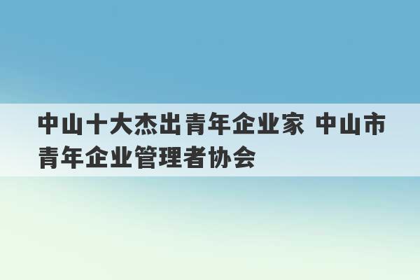 中山十大杰出青年企业家 中山市青年企业管理者协会