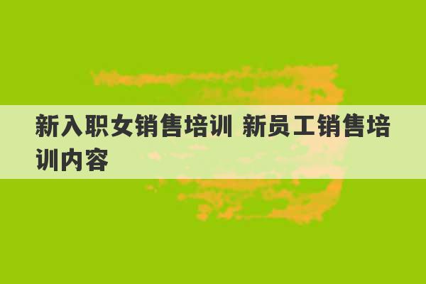 新入职女销售培训 新员工销售培训内容