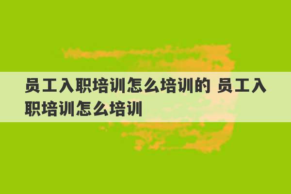 员工入职培训怎么培训的 员工入职培训怎么培训