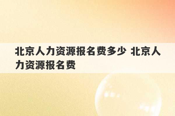 北京人力资源报名费多少 北京人力资源报名费