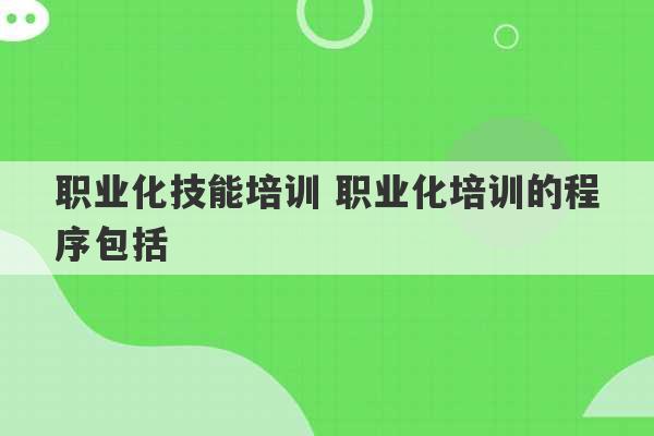 职业化技能培训 职业化培训的程序包括