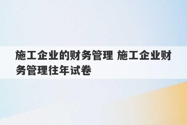 施工企业的财务管理 施工企业财务管理往年试卷