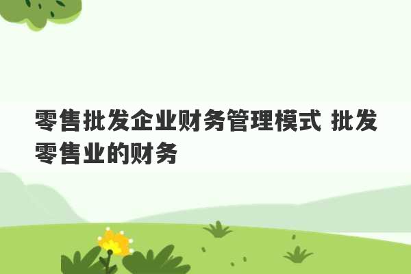 零售批发企业财务管理模式 批发零售业的财务