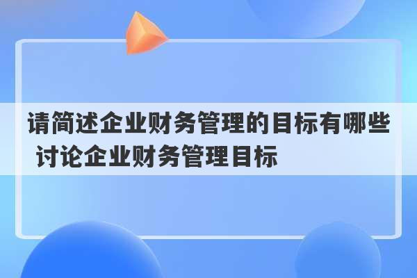 请简述企业财务管理的目标有哪些 讨论企业财务管理目标