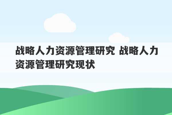 战略人力资源管理研究 战略人力资源管理研究现状